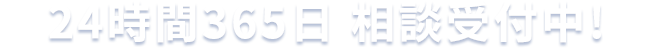 24時間365日 相談受付中!