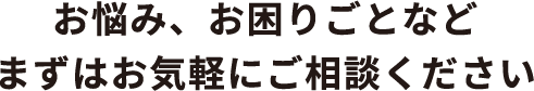 お悩み、お困りごとなどまずはお気軽にご相談ください